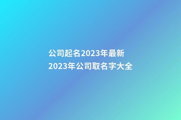 公司起名2023年最新 2023年公司取名字大全-第1張-公司起名-玄機派